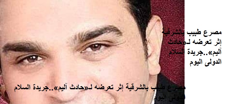 لقي الطبيب الشاب علي أبو المعاطي من أبناء محافظة الشرقية مصرعه صباح اليوم إثر تعرضه لحادث آليم.